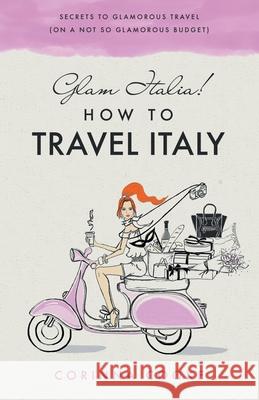 Glam Italia! How To Travel Italy: Secrets To Glamorous Travel (On A Not So Glamorous Budget) Cooke, Corinna 9781732379916 Glam World Publishing LLC