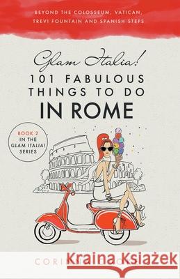 Glam Italia! 101 Fabulous Things to Do in Rome: Beyond the Colosseum, the Vatican, the Trevi Fountain, and the Spanish Steps Corinna Cooke 9781732379930 Glam World Publishing LLC