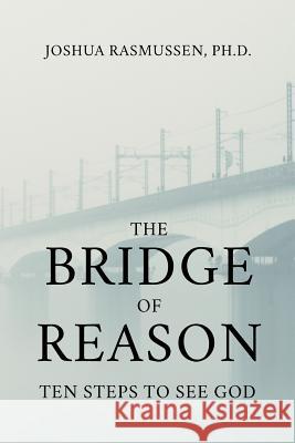 The Bridge of Reason: Ten Steps to See God Joshua Rasmussen 9781732383432 Great Legacy Books