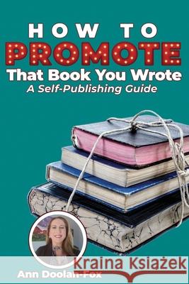 How To Promote That Book You Wrote: A Self-Publishing Guide Ann Doolan-Fox 9781732385139