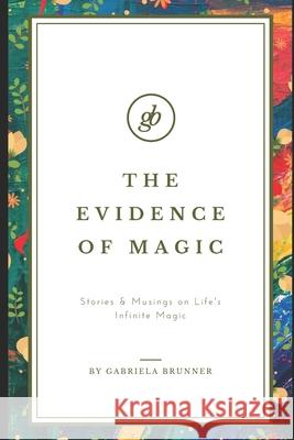 The Evidence of Magic: Stories & Musings on Life's Infinite Magic Gabriela Brunner 9781732389021