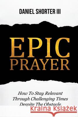 Epic Prayer: How to Stay Relevant Through Challenging Times Despite the Obstacle Daniel Shorte 9781732390706 Shorter Solutions Publishing