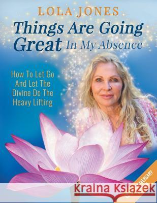 Things Are Going Great In My Absence: How To Let Go And Let The Divine Do The Heavy Lifting 12th Anniversary Edition Jones, Lola 9781732399402