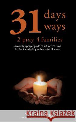31 Days, 31 Ways 2 Pray 4 Families: A monthly prayer guide to aid intercession for families dealing with mental illnesses Catherine P Downing 9781732404601 HIS Publishing Group