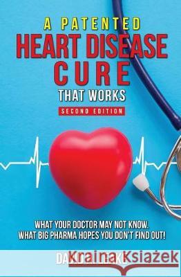 A (Patented) Heart Disease Cure That Works!: What Your Doctor May Not Know. What Big Pharma Hopes You Don't Find Out. David H. Leake 9781732406407