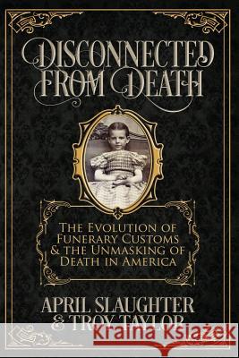 Disconnected from Death: The Evolution of Funerary Customs and the Unmasking of Death in America Troy Taylor April Slaughter 9781732407909 Whitechapel Productions