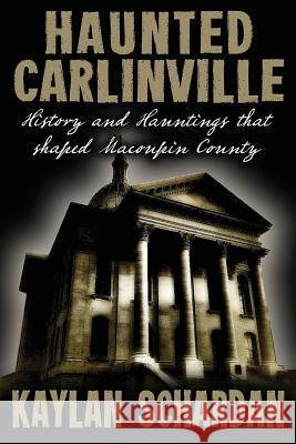 Haunted Carlinville: History and Hauntings that Shaped Macoupin County Kaylan Schardan 9781732407923 Whitechapel Productions