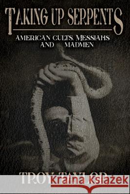 Taking Up Serpents: American Cults, Messiahs, and Madmen Troy Taylor 9781732407985 Whitechapel Productions