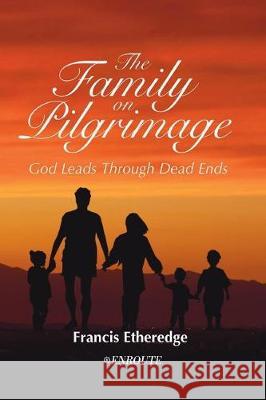 The Family on Pilgrimage: God Leads Through Dead Ends Mr Francis Etheredge 9781732414839
