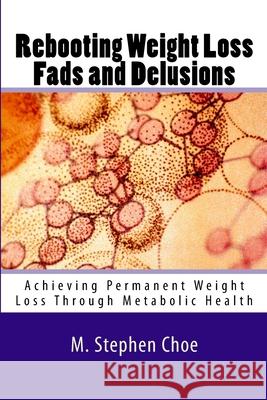 Rebooting Weight Loss Fads and Delusions: Achieving Permanent Weight Loss Through Metabolic Health M. Stephen Choe 9781732418202