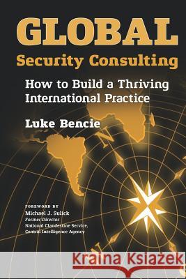 Global Security Consulting: How to Build a Thriving International Practice Michael J. Sulick Luke Bencie 9781732429734 Not Avail