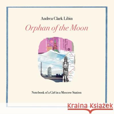 Orphan of the Moon: Notebook of a Girl in a Moscow Station Andrea Clark Libin 9781732436961 Wet Cement Press