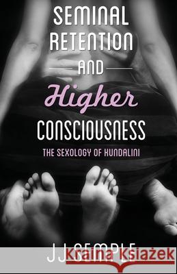 Seminal Retention and Higher Consciousness: The Sexology of Kundalini Jj Semple 9781732445338