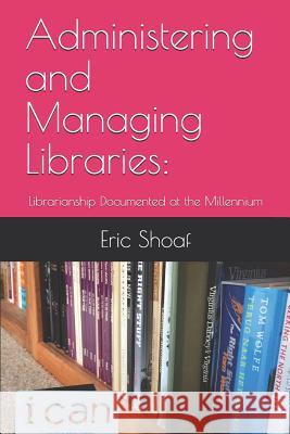 Administering and Managing Libraries: Librarianship Documented at the Millennium Eric C. Shoaf 9781732451513