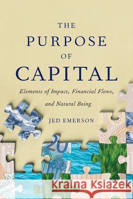 The Purpose of Capital: Elements of Impact, Financial Flows, and Natural Being James E. Emerson 9781732453111