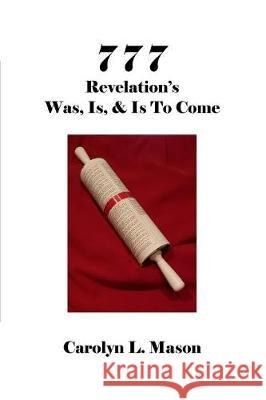 777 Revelation's Was, Is, & Is to Come Carolyn L. Mason 9781732453708 Carolyn Mason