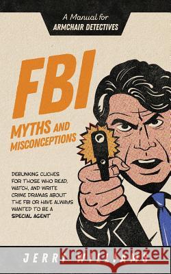 FBI Myths and Misconceptions: A Manual for Armchair Detectives Jerri Williams 9781732462441 Jerri Williams