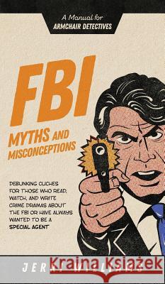 FBI Myths and Misconceptions: A Manual for Armchair Detectives Jerri Williams 9781732462465 Jerri Williams