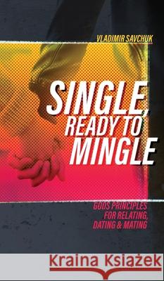 Single, Ready to Mingle: Gods principles for relating, dating & mating Vladimir Savchuk 9781732463790 Vladimir Savchuk