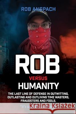 Rob Versus Humanity: The Last Line Of Defense In Outwitting, Outlasting and Outliving Time Wasters, Fraudsters and Fools. Rob Anspach 9781732468245 Anspach Media
