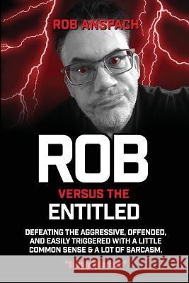 Rob Versus The Entitled: Defeating The Aggressive, Offended, and Easily Triggered With A Little Common Sense & A Lot Of Sarcasm. Rob Anspach 9781732468276