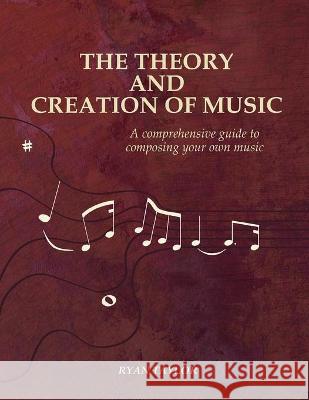 The Theory and Creation of Music: A Comprehensive Guide to Composing Your Own Music Ryan Taylor 9781732481916 Project Ado, LLC