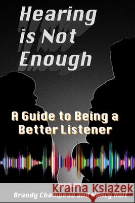 Hearing is Not Enough: A Guide to Being a Better Listener Nancy Holt Brandy Champeau 9781732482395 Exploring Expression LLC