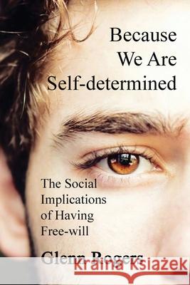 Because We Are Self-determined: The Social Implications of Having Free-will Rogers, Glenn 9781732488113 Simpson & Brook, Publishers