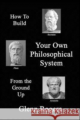 How To Build Your Own Philosophical System From The Ground Up: A Framework for Effective Living Rogers, Glenn 9781732488137 Simpson & Brook, Publishers