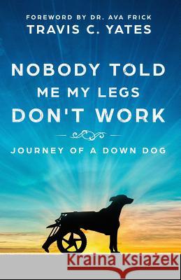 Nobody Told Me My Legs Don't Work: Journey of a Down Dog Travis C. Yates Dr Ava Frick 9781732489905 Travis Yates