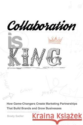 Collaboration is King: How Game-Changers Create Marketing Partnerships That Build Brands and Grow Businesses Sadler, Brady 9781732492707 Sol & Sonny Publishing