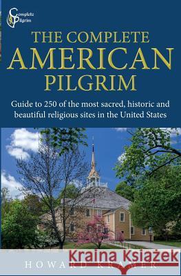 The Complete American Pilgrim: Guide to 250 of the most sacred, historic and beautiful religious sites in the United States Kramer, Howard a. 9781732508101 Complete Pilgrim, LLC