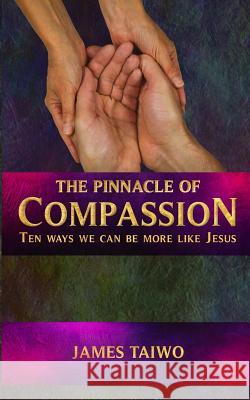 The Pinnacle of Compassion: Ten Ways We Can Be More Like Jesus James Taiwo 9781732521353 Solibiz Inc.