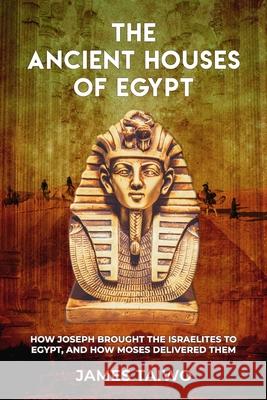 The Ancient Houses of Egypt: How Joseph Brought the Israelites to Egypt, and How Moses Delivered Them James Taiwo 9781732521360 Solibiz