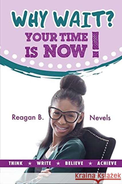 Why Wait? Your Time Is Now!: Think. Write. Believe. Achieve. Reagan B. Nevels Adam M. Given Diane Y. Zarlingo 9781732521605 Premier Publishing LLC