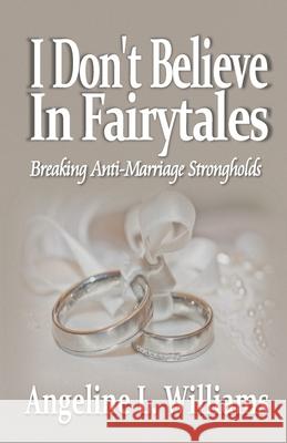 I Don't Believe in Fairytales: Breaking Anti-Marriage Strongholds Angeline L. Williams 9781732525801