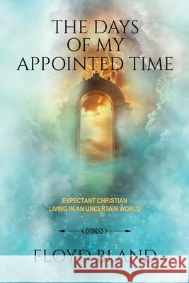 The Days of My Appointed Time: Expectant Christian Living in an Uncertain World Floyd Bland 9781732534278