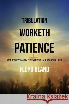 Tribulation Worketh Patience: Living Triumphantly Through Faith and Enduring Hope Floyd Bland 9781732534292