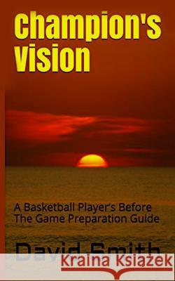 Champion's Vision: A Basketball Player's Before The Game Preparation Guide Smith, David 9781732536111 B180 Basketball, Inc