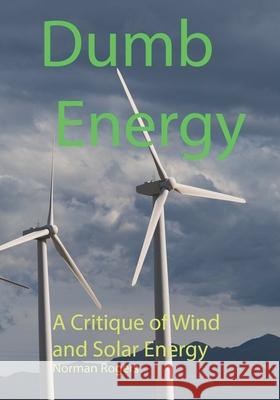 Dumb Energy: A Critique of Wind and Solar Energy Norman Rogers 9781732537644 