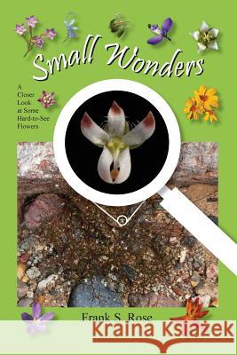 Small Wonders: A Closer Look at Some Hard-to-See Flowers Rose, Frank S. 9781732540200 Hardy Perennial Press