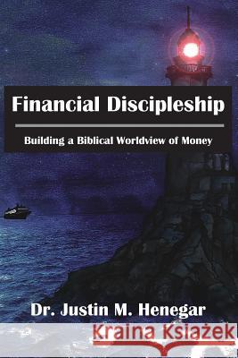 Financial Discipleship: Building a Biblical Worldview of Money Justin M. Henegar Debbie Philpott Daniela Richardson 9781732543607