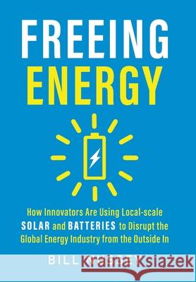 Freeing Energy: How Innovators Are Using Local-scale Solar and Batteries to Disrupt the Global Energy Industry from the Outside In Bill Nussey 9781732544635 Mountain Ambler Publishing