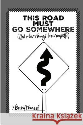 This Road Must Go Somewhere: (and Other Things I Told Myself) Becky Franzel 9781732557420