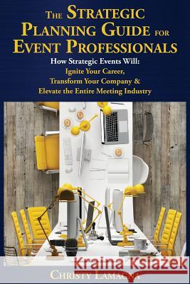 The Strategic Planning Guide for Event Professionals: How Strategic Events Will: Ignite Your Career, Transform Your Company & Elevate the Entire Meeti Christy Lamagna 9781732563827 Strategic Meetings & Events