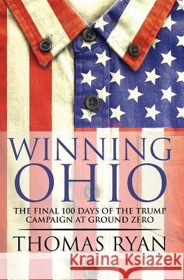Winning Ohio: The final 100 days of the 2016 Trump presidential campaign at ground zero Ryan, Thomas 9781732575707 Kenari LLC