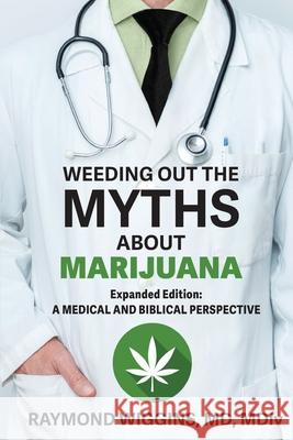 Weeding Out the Myths About Marijuana, Expanded Edition: A Medical and Biblical Perspective Raymond Wiggins 9781732581647 Torn Veil Publishing