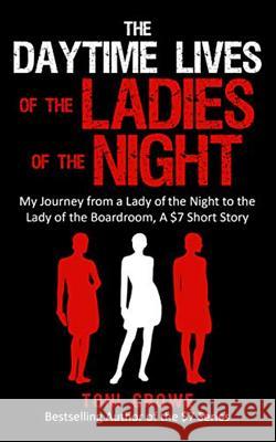 The Daytime Lives of the Ladies of the Night: My Journey from a Lady of the Night to the Lady of the Boardroom, a $7 Short Read Toni Crowe 9781732584839
