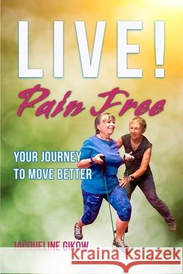 Live! Pain Free: Your Journey to Move Better Lisa M. Bartol Jacqueline Gikow 9781732588141 Jacqueline Gikow