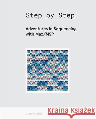Step by Step: Adventures in Sequencing with Max/MSP Taylor, Gregory 9781732590304